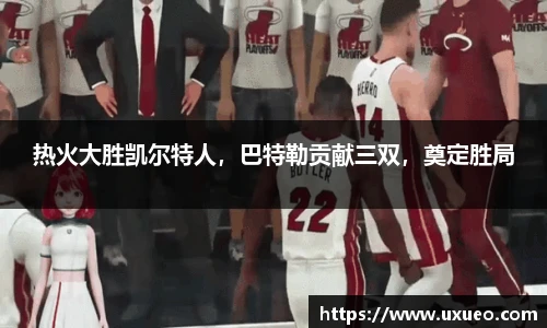 热火大胜凯尔特人，巴特勒贡献三双，奠定胜局