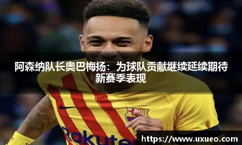 阿森纳队长奥巴梅扬：为球队贡献继续延续期待新赛季表现