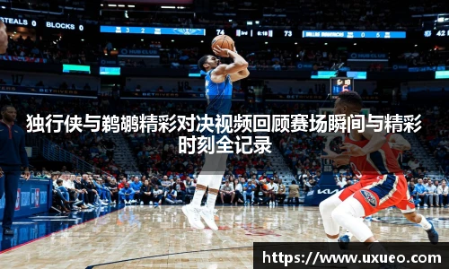 独行侠与鹈鹕精彩对决视频回顾赛场瞬间与精彩时刻全记录